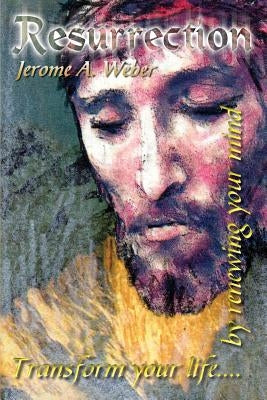 Resurrection: Transform your life. . . by renewing your mind by Weber, Jerome A.