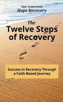 The Twelve Steps of Recovery: Success in Recovery Through a Faith-Based Journey by Schmalhofer, Greg