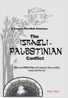 A Frog-In-The-Well Solution - The Israeli-Palestinian Conflict: How the PEIS Plan will resolve the intractable conflict once and for all by Ngu, Doc