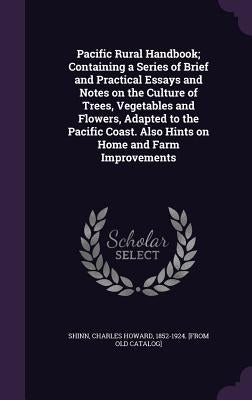 Pacific Rural Handbook; Containing a Series of Brief and Practical Essays and Notes on the Culture of Trees, Vegetables and Flowers, Adapted to the Pa by Shinn, Charles Howard