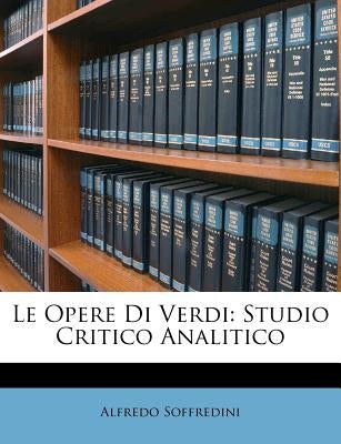 Le Opere Di Verdi: Studio Critico Analitico by Soffredini, Alfredo