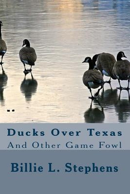 Ducks Over Texas: And Other Game Fowl by Stephens, Billie L.