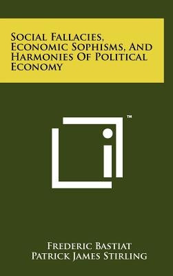 Social Fallacies, Economic Sophisms, And Harmonies Of Political Economy by Bastiat, Frederic