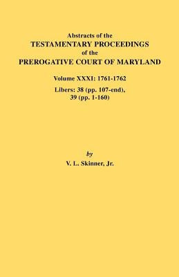 Abstracts of the Testamentary Proceedings of the Prerogative Court of Maryland. Volume XXXI: 1761-1762. Libers: 38 (Pp.107-End), 39 (Pp. 1-160) by Skinner, Vernon L., Jr.