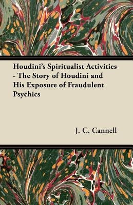 Houdini's Spiritualist Activities - The Story of Houdini and His Exposure of Fraudulent Psychics by Cannell, J. C.