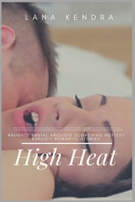 High Heat: Naughty Brutal Aroused Scorching Hottest Explicit Romantic Stories by Kendra, Lana