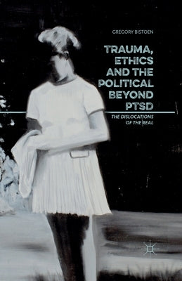 Trauma, Ethics and the Political Beyond Ptsd: The Dislocations of the Real by Bistoen, G.
