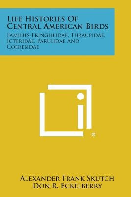 Life Histories of Central American Birds: Families Fringillidae, Thraupidae, Icteridae, Parulidae and Coerebidae by Skutch, Alexander Frank