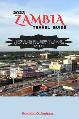 2023 Zambia Travel Guide: Exploring the hidden gems of Zambia with practical advice on safety by Andrew, Franklin O.