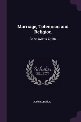 Marriage, Totemism and Religion: An Answer to Critics by Lubbock, John