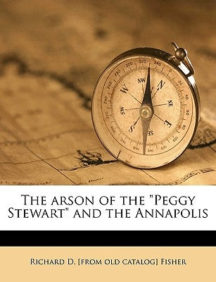 The Arson of the Peggy Stewart and the Annapolis by Fisher, Richard D. [From Old Catalog]