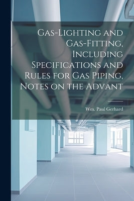 Gas-Lighting and Gas-Fitting, Including Specifications and Rules for gas Piping, Notes on the Advant by Gerhard, Wm Paul