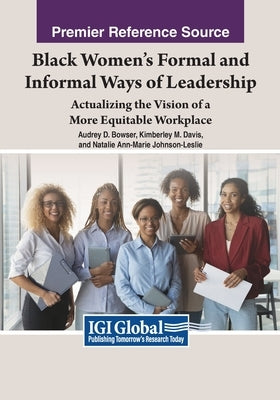 Black Women's Formal and Informal Ways of Leadership: Actualizing the Vision of a More Equitable Workplace by Bowser, Audrey D.