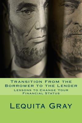 Transition from the Borrower to the Lender: Lessons to Change Your Financial Status by Gray, Lequita