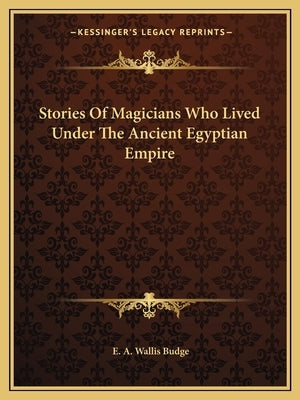 Stories Of Magicians Who Lived Under The Ancient Egyptian Empire by Budge, E. A. Wallis