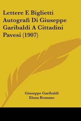 Lettere E Biglietti Autografi Di Giuseppe Garibaldi A Cittadini Pavesi (1907) by Garibaldi, Giuseppe