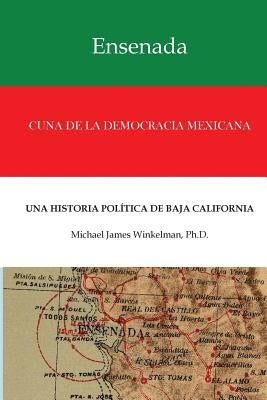 Ensenada Cuna de la Democracia Mexicana: Una Historia Politica de Baja California by Winkelman Ph. D., Michael James