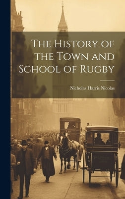 The History of the Town and School of Rugby by Nicolas, Nicholas Harris