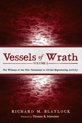 Vessels of Wrath, Volume 2: The Witness of the New Testament to Divine Reprobating Activity by Blaylock, Richard M.