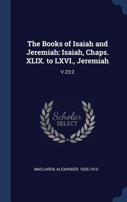 The Books of Isaiah and Jeremiah: Isaiah, Chaps. XLIX. to LXVI., Jeremiah: V.23:2 by MacLaren, Alexander