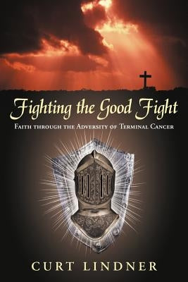 Fighting the Good Fight: Faith Through the Adversity of Terminal Cancer by Lindner, Curt