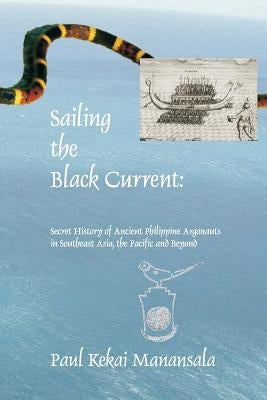 Sailing the Black Current: Secret History of Ancient Philippine Argonauts in Southeast Asia, the Pacific and Beyond by Manansala, Paul Kekai