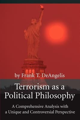 Terrorism as a Political Philosophy: A Comprehensive Analysis with a Unique and Controversial Perspective by Deangelis, Frank T.