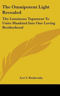 The Omnipotent Light Revealed: The Luminous Tegument To Unite Mankind Into One Loving Brotherhood by Krakovsky, Levi I.