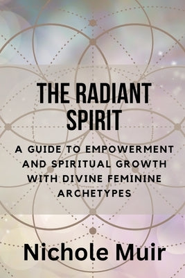 The Radiant Spirit: A Guide to Empowerment and Spiritual Growth with Divine Feminine Archetypes by Muir, Nichole