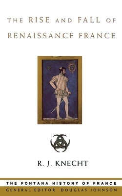 The Rise and Fall of Renaissance France by Knecht, R. J.