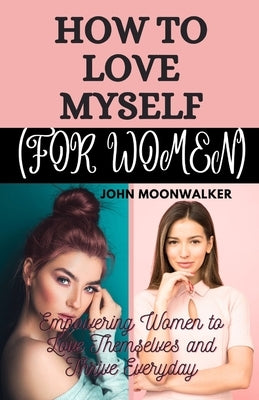How to Love Myself (for Women): Empowering Women to Love Themselves and Thrive Everyday by Moonwalker, John