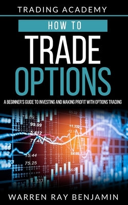 How to trade Options: A Beginner's guide to investing and making profit with options trading by Benjamin, Warren Ray