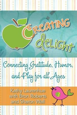 Creating Delight: Connecting Gratitude, Humor, and Play for All Ages by Laurenhue, Kathy