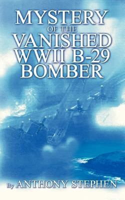 Mystery Of The Vanished WWII B-29 Bomber: By by Stephen, Anthony