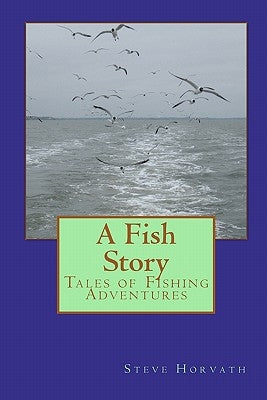 A Fish Story: Tales of Fishing Adventures by Horvath, Steve
