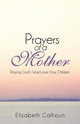 Prayers of a Mother: Praying God's Word Over Your Children by Calhoun, Elizabeth