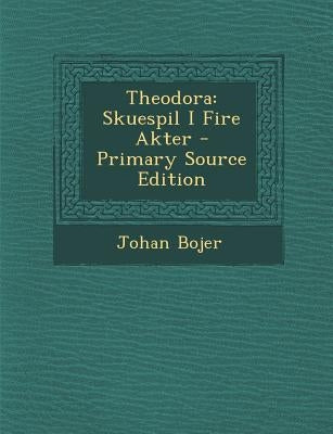 Theodora: Skuespil I Fire Akter by Bojer, Johan