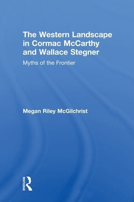 The Western Landscape in Cormac McCarthy and Wallace Stegner: Myths of the Frontier by McGilchrist, Megan Riley