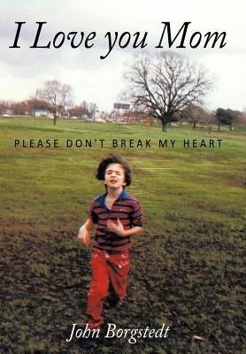 I Love you Mom: Please Don't Break My Heart by Borgstedt, John