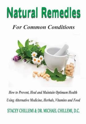 Natural Remedies for Common Conditions: How to Prevent, Heal and Maintain Optimum Health Using Alternative Medicine, Herbals, Vitamins and Food by Chillemi, Stacey