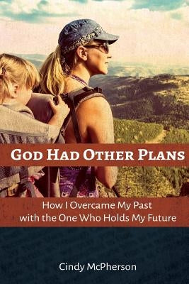 God Had Other Plans: How I Overcame My Past with the One Who Holds My Future by Dye, Rebecca