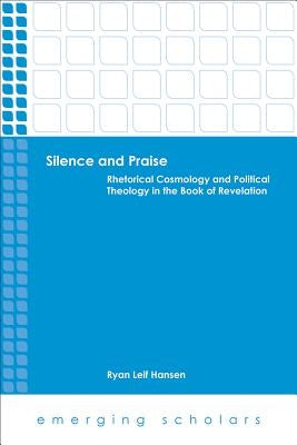 Silence and Praise: Rhetorical Cosmology and Political Theology in the Book of Revelation by Hansen, Ryan Leif