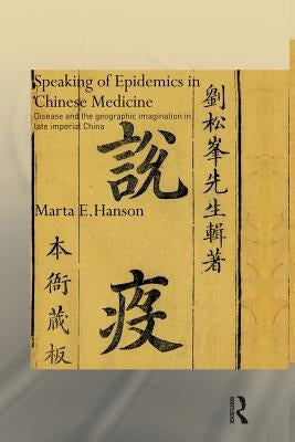 Speaking of Epidemics in Chinese Medicine: Disease and the Geographic Imagination in Late Imperial China by Hanson, Marta