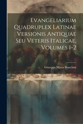Evangeliarium Quadruplex Latinae Versionis Antiquae Seu Veteris Italicae, Volumes 1-2 by Bianchini, Giuseppe Maria