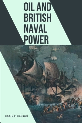 Oil and British Naval Power by Ransom, Robin F.