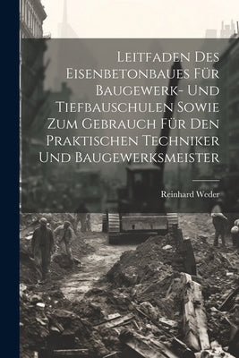 Leitfaden Des Eisenbetonbaues Für Baugewerk- Und Tiefbauschulen Sowie Zum Gebrauch Für Den Praktischen Techniker Und Baugewerksmeister by Weder, Reinhard