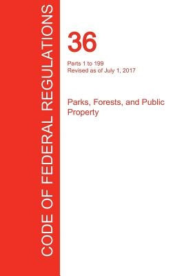 CFR 36, Parts 1 to 199, Parks, Forests, and Public Property, July 01, 2017 (Volume 1 of 3) by Office of the Federal Register (Cfr)