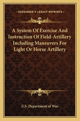 A System Of Exercise And Instruction Of Field-Artillery Including Maneuvers For Light Or Horse Artillery by U. S. Department of War