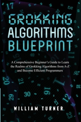 Grokking Algorithm Blueprint: A Comprehensive Beginner's Guide to Learn the Realms of Grokking Algorithms from A-Z and Become Efficient Programmers by Turner, William