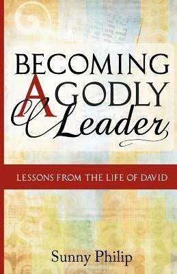 Becoming a Godly Leader: Lessons from the life of David by Philip, Sunny
